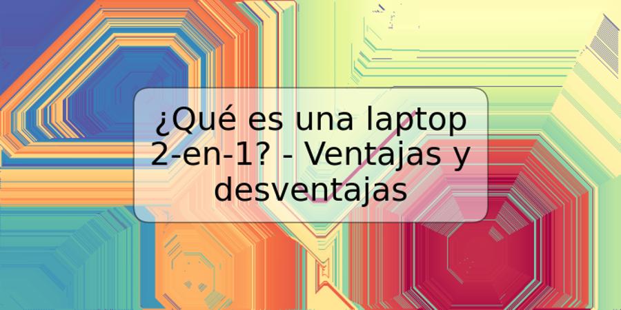 ¿Qué es una laptop 2-en-1? - Ventajas y desventajas