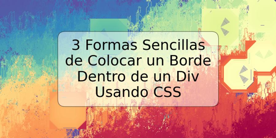 3 Formas Sencillas de Colocar un Borde Dentro de un Div Usando CSS