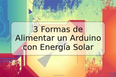 3 Formas de Alimentar un Arduino con Energía Solar