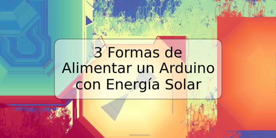 3 Formas de Alimentar un Arduino con Energía Solar