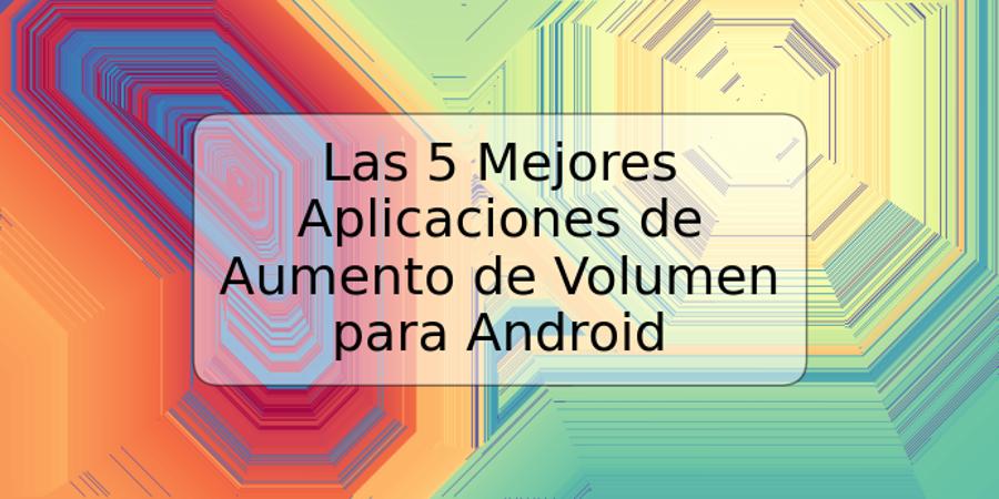 Las 5 Mejores Aplicaciones de Aumento de Volumen para Android