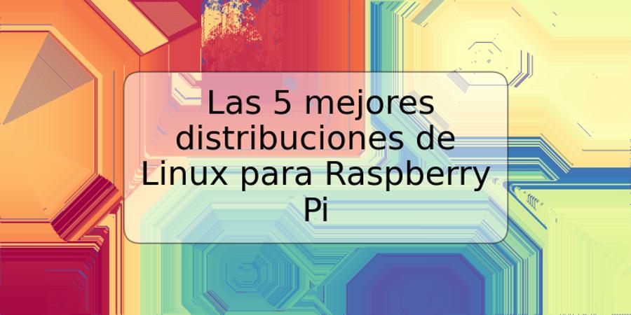 Las 5 mejores distribuciones de Linux para Raspberry Pi