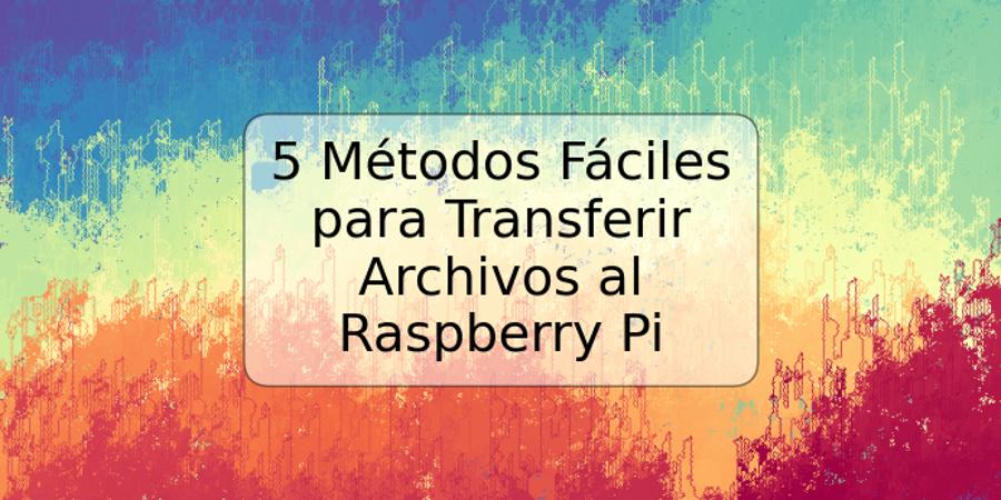 5 Métodos Fáciles para Transferir Archivos al Raspberry Pi