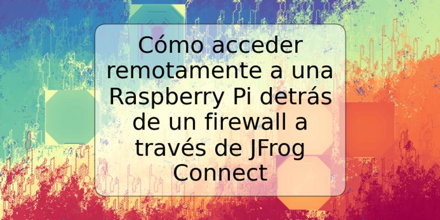 Cómo acceder remotamente a una Raspberry Pi detrás de un firewall a través de JFrog Connect