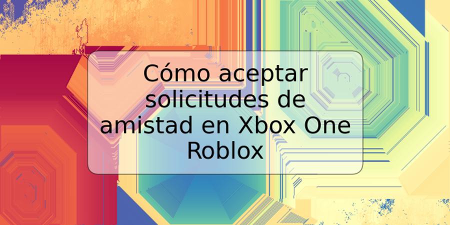 Cómo aceptar solicitudes de amistad en Xbox One Roblox