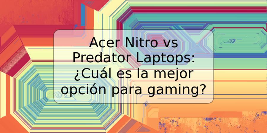 Acer Nitro vs Predator Laptops: ¿Cuál es la mejor opción para gaming?