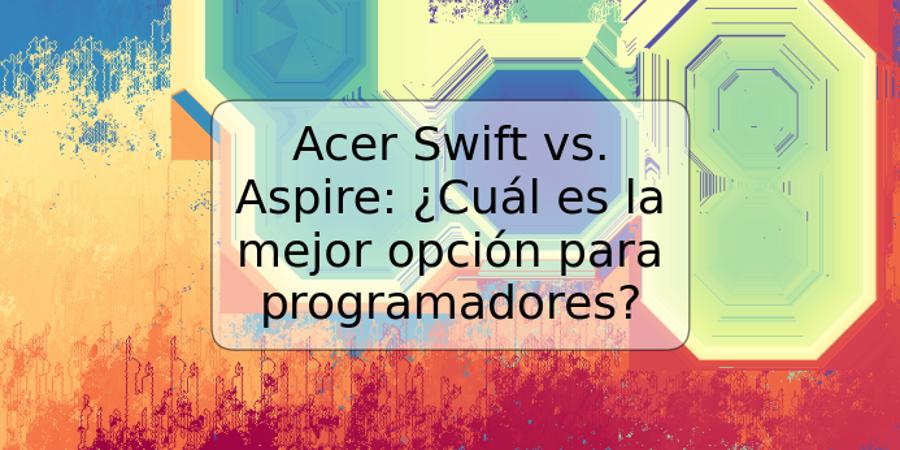 Acer Swift vs. Aspire: ¿Cuál es la mejor opción para programadores?