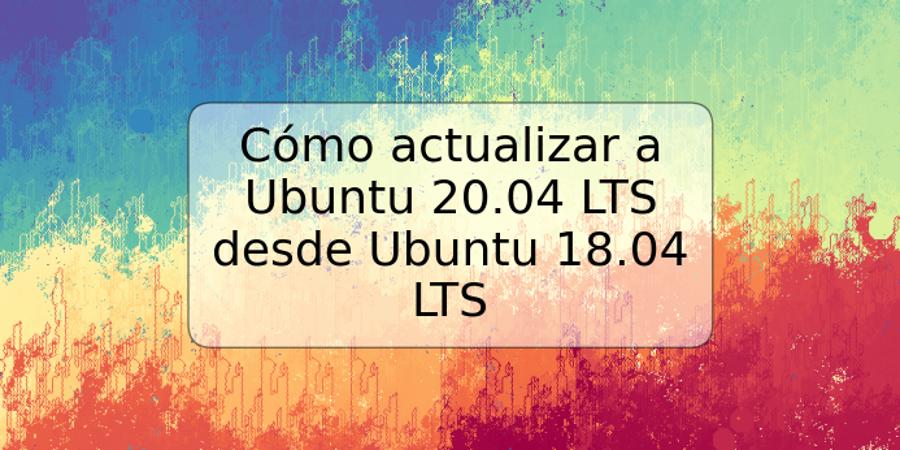 Cómo actualizar a Ubuntu 20.04 LTS desde Ubuntu 18.04 LTS