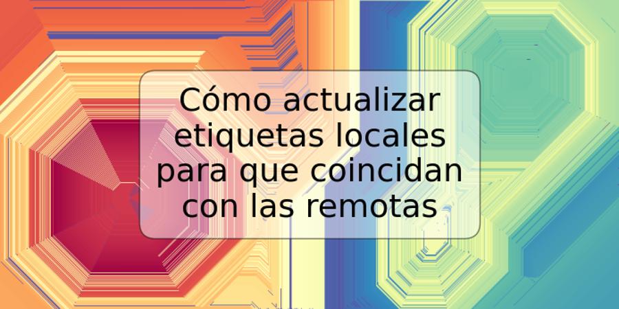 Cómo actualizar etiquetas locales para que coincidan con las remotas