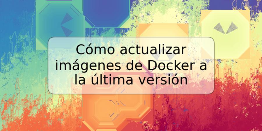 Cómo actualizar imágenes de Docker a la última versión