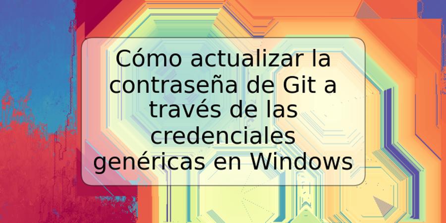 Cómo actualizar la contraseña de Git a través de las credenciales genéricas en Windows