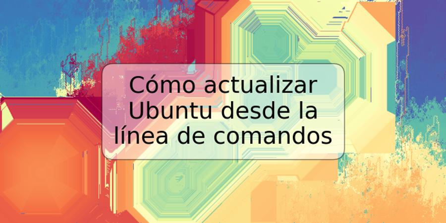 Cómo actualizar Ubuntu desde la línea de comandos