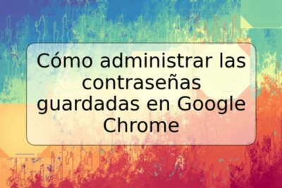 Cómo administrar las contraseñas guardadas en Google Chrome