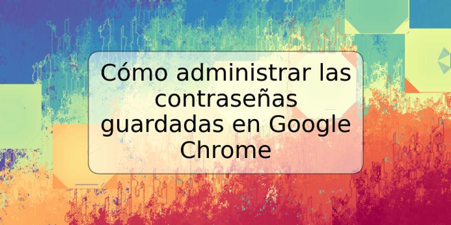 Cómo administrar las contraseñas guardadas en Google Chrome