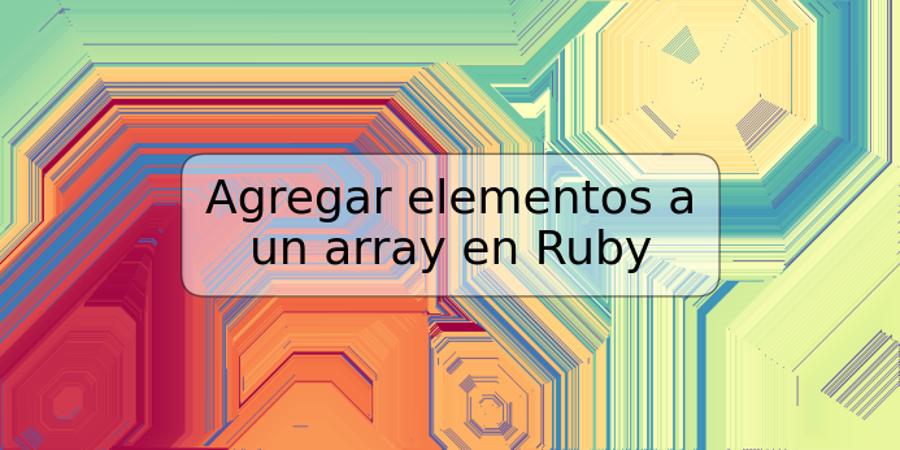 Agregar elementos a un array en Ruby