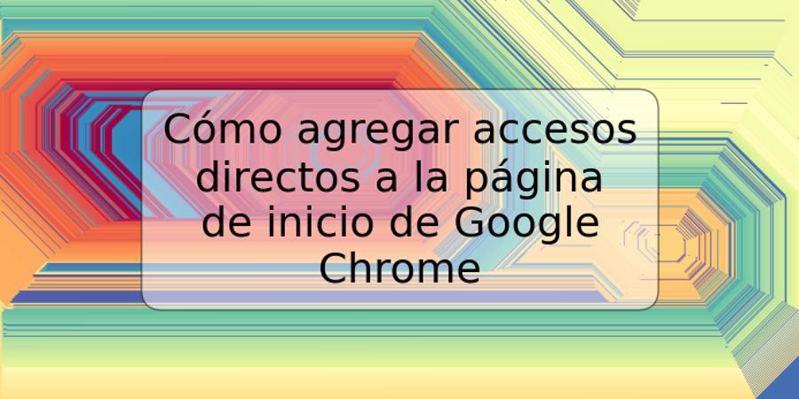 Cómo agregar accesos directos a la página de inicio de Google Chrome
