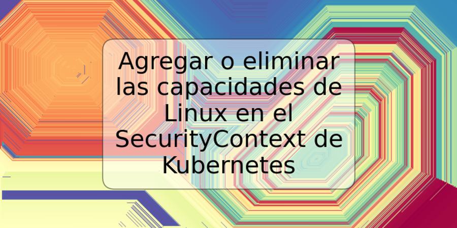 Agregar o eliminar las capacidades de Linux en el SecurityContext de Kubernetes