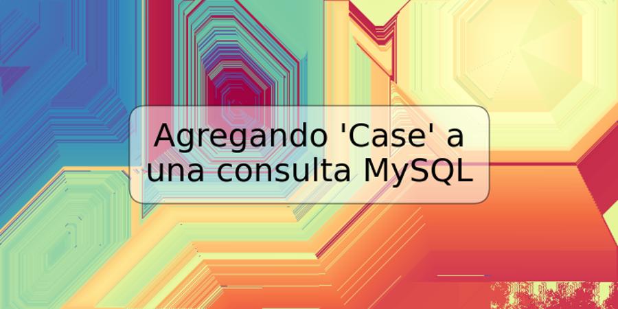 Agregando 'Case' a una consulta MySQL