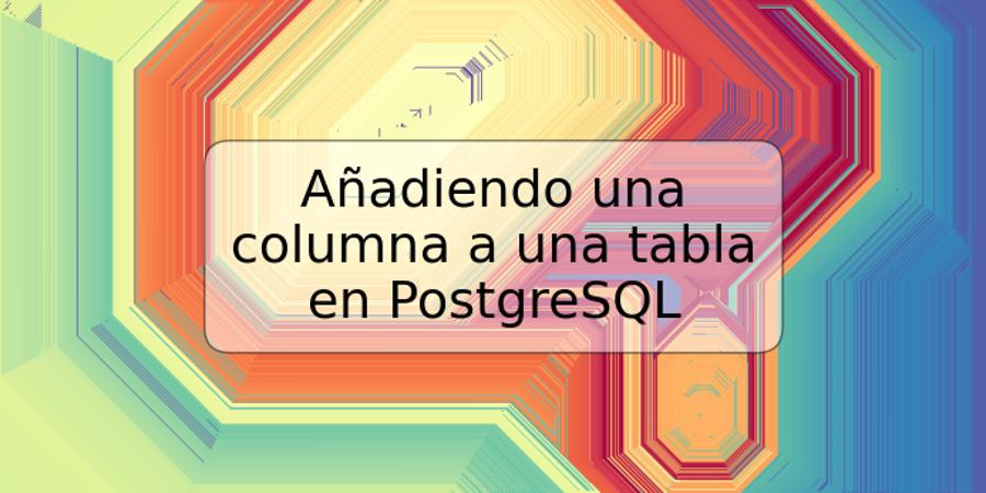 Añadiendo una columna a una tabla en PostgreSQL