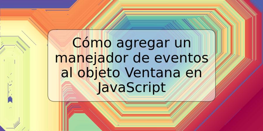 Cómo agregar un manejador de eventos al objeto Ventana en JavaScript