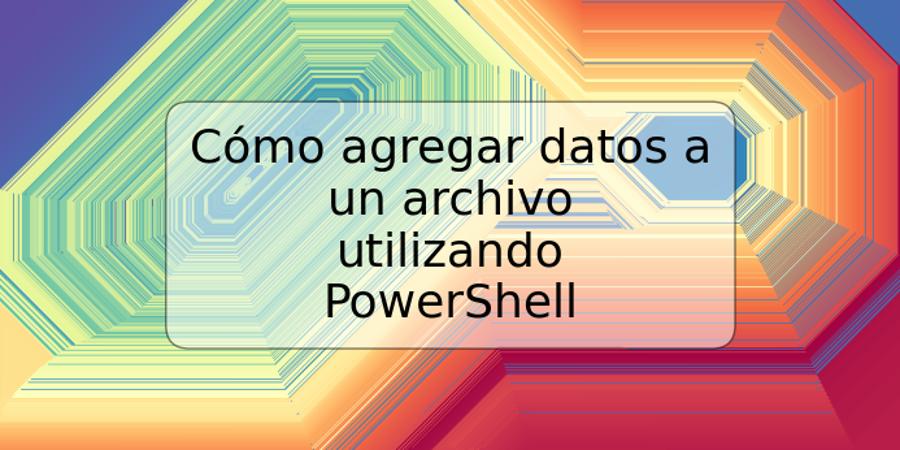 Cómo agregar datos a un archivo utilizando PowerShell