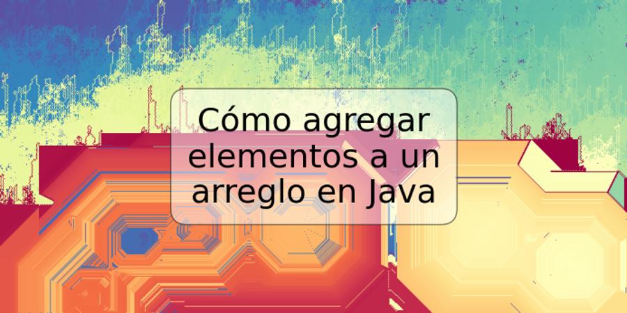 Cómo agregar elementos a un arreglo en Java