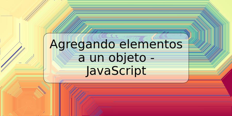 Agregando elementos a un objeto - JavaScript