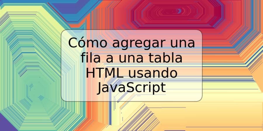 Cómo agregar una fila a una tabla HTML usando JavaScript