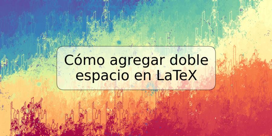 Cómo agregar doble espacio en LaTeX