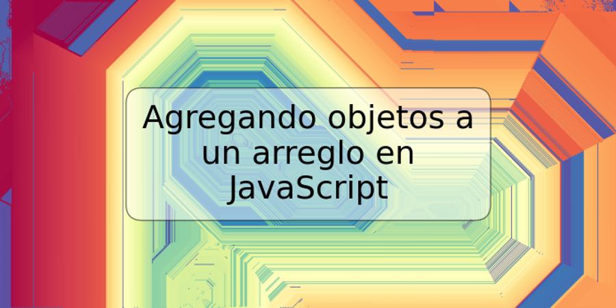 Agregando objetos a un arreglo en JavaScript