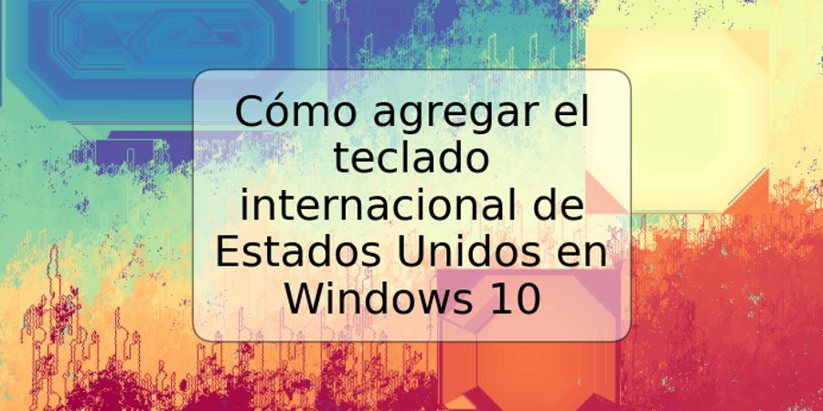 Cómo agregar el teclado internacional de Estados Unidos en Windows 10