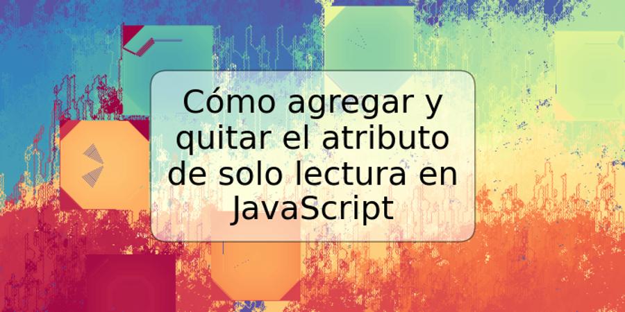 Cómo agregar y quitar el atributo de solo lectura en JavaScript