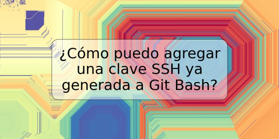 ¿Cómo puedo agregar una clave SSH ya generada a Git Bash?