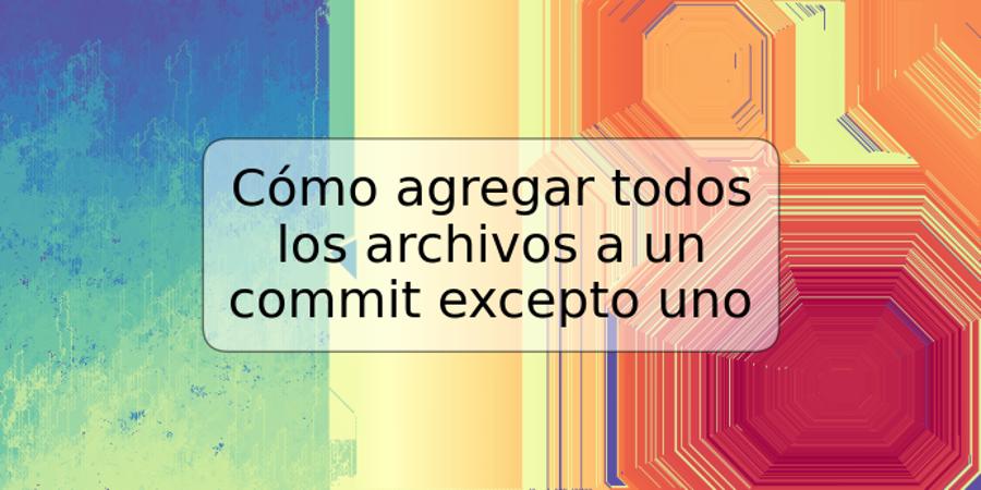 Cómo agregar todos los archivos a un commit excepto uno