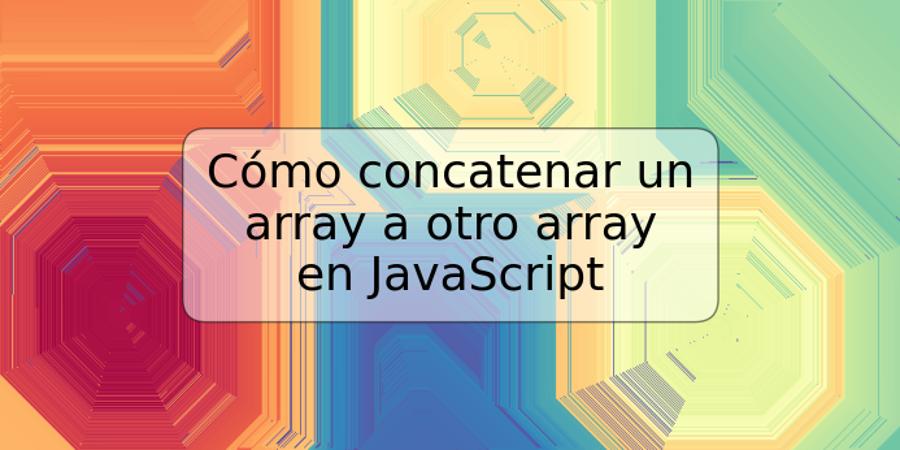 Cómo concatenar un array a otro array en JavaScript