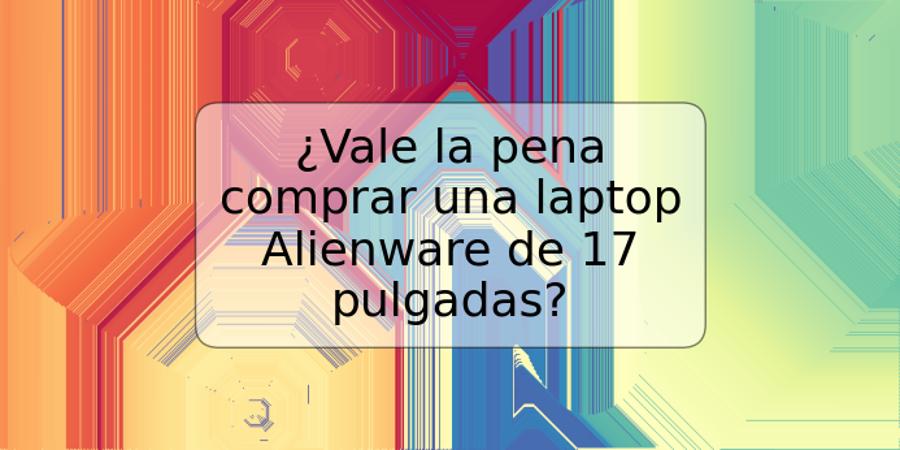 ¿Vale la pena comprar una laptop Alienware de 17 pulgadas?