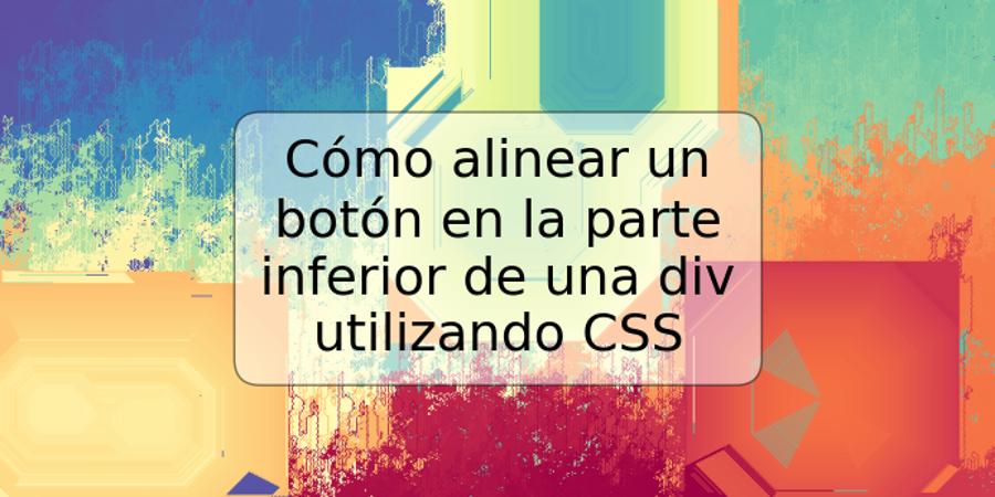 Cómo alinear un botón en la parte inferior de una div utilizando CSS