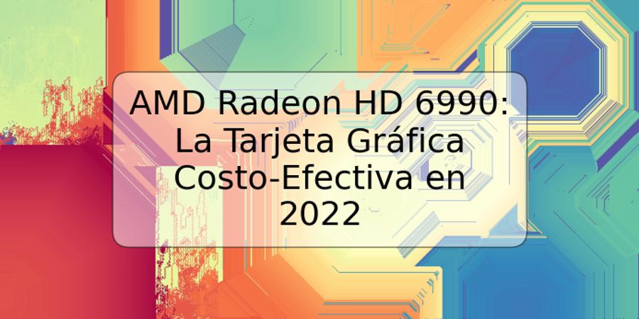 AMD Radeon HD 6990: La Tarjeta Gráfica Costo-Efectiva en 2022