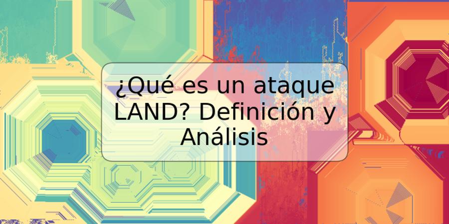 ¿Qué es un ataque LAND? Definición y Análisis