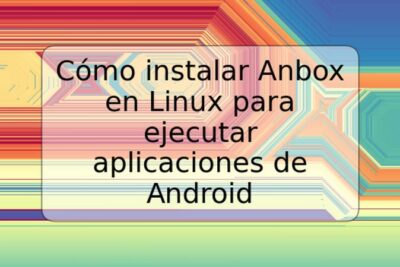 Cómo instalar Anbox en Linux para ejecutar aplicaciones de Android