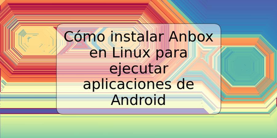 Cómo instalar Anbox en Linux para ejecutar aplicaciones de Android