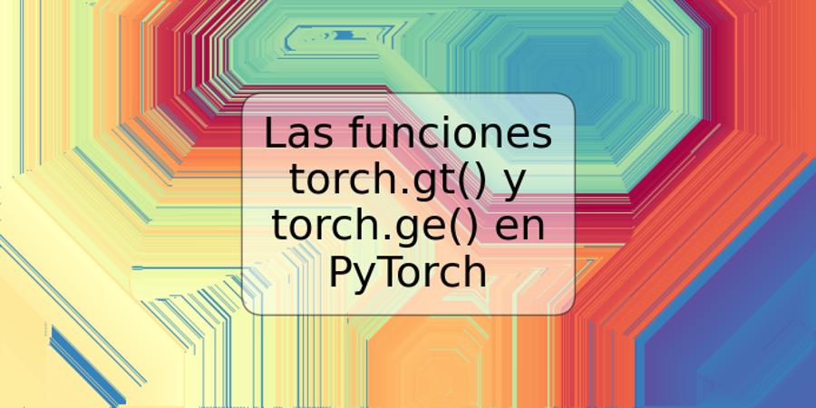 Las funciones torch.gt() y torch.ge() en PyTorch