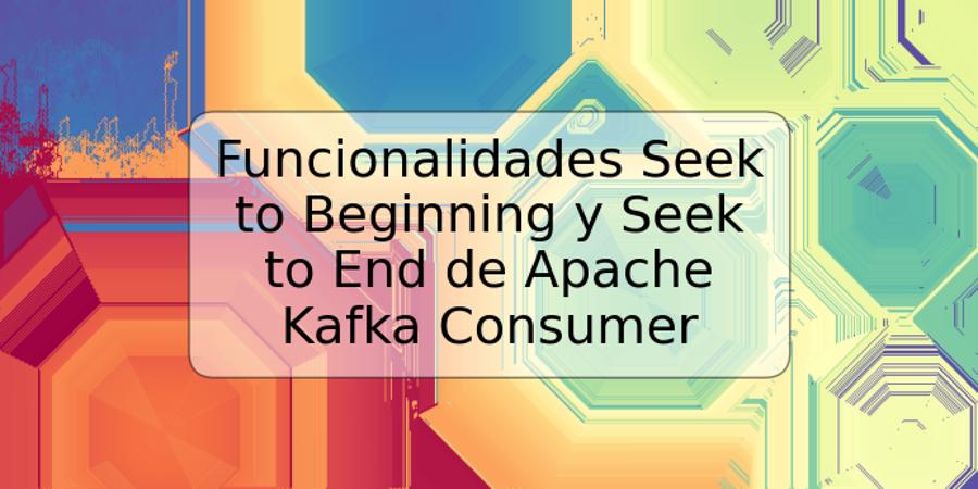 Funcionalidades Seek to Beginning y Seek to End de Apache Kafka Consumer