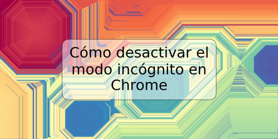 Cómo desactivar el modo incógnito en Chrome