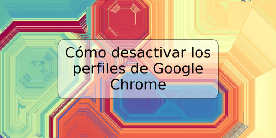 Cómo desactivar los perfiles de Google Chrome