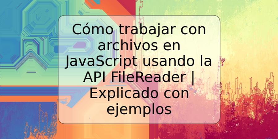 Cómo trabajar con archivos en JavaScript usando la API FileReader | Explicado con ejemplos