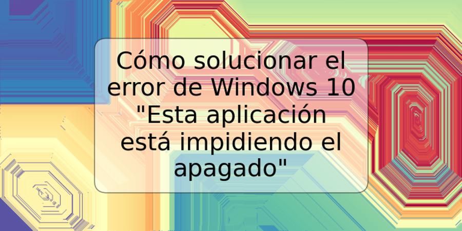 Cómo solucionar el error de Windows 10 "Esta aplicación está impidiendo el apagado"
