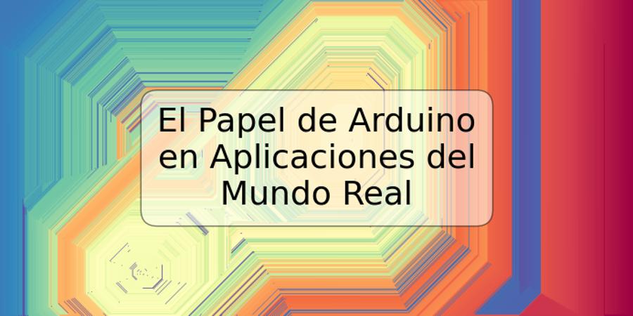 El Papel de Arduino en Aplicaciones del Mundo Real