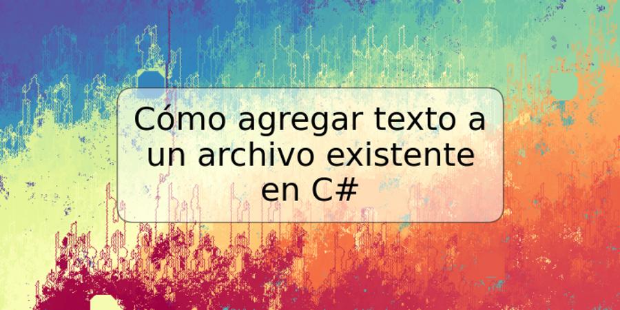 Cómo agregar texto a un archivo existente en C#