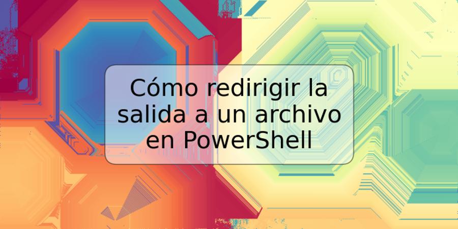 Cómo redirigir la salida a un archivo en PowerShell